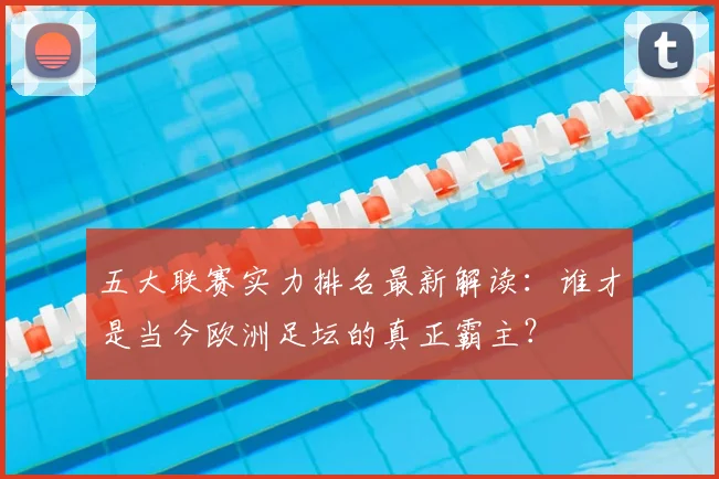 五大联赛实力排名最新解读：谁才是当今欧洲足坛的真正霸主？
