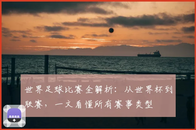世界足球比赛全解析:从世界杯到联赛,一文看懂所有赛事类型