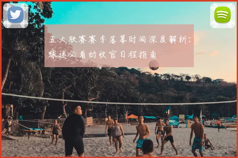五大联赛赛季落幕时间深度解析：球迷必看的收官日程指南