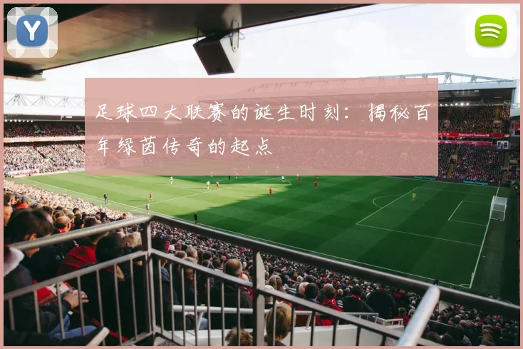 足球四大联赛的诞生时刻：揭秘百年绿茵传奇的起点