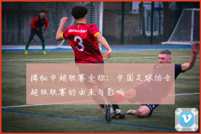 揭秘中超联赛全称：中国足球协会超级联赛的由来与影响