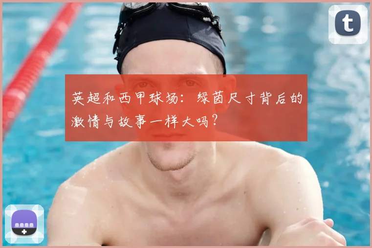 英超和西甲球场：绿茵尺寸背后的激情与故事一样大吗？