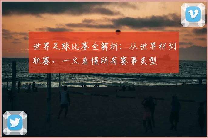 世界足球比赛全解析：从世界杯到联赛，一文看懂所有赛事类型