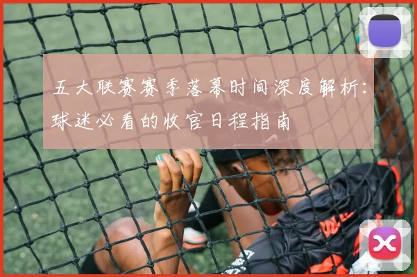 五大联赛赛季落幕时间深度解析：球迷必看的收官日程指南