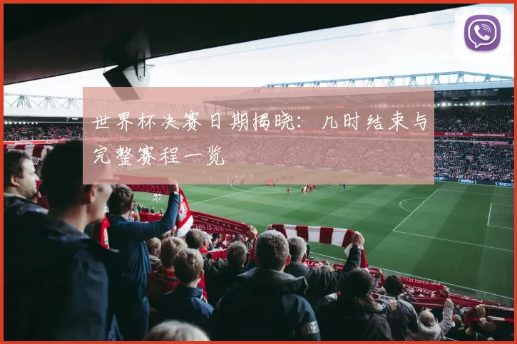 世界杯决赛日期揭晓：几时结束与完整赛程一览