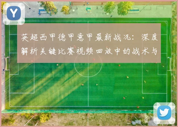英超西甲德甲意甲最新战况：深度解析关键比赛视频回放中的战术与转折