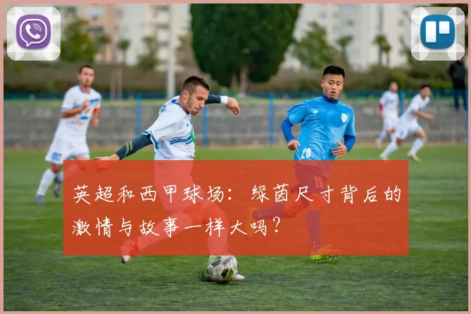 英超和西甲球场：绿茵尺寸背后的激情与故事一样大吗？