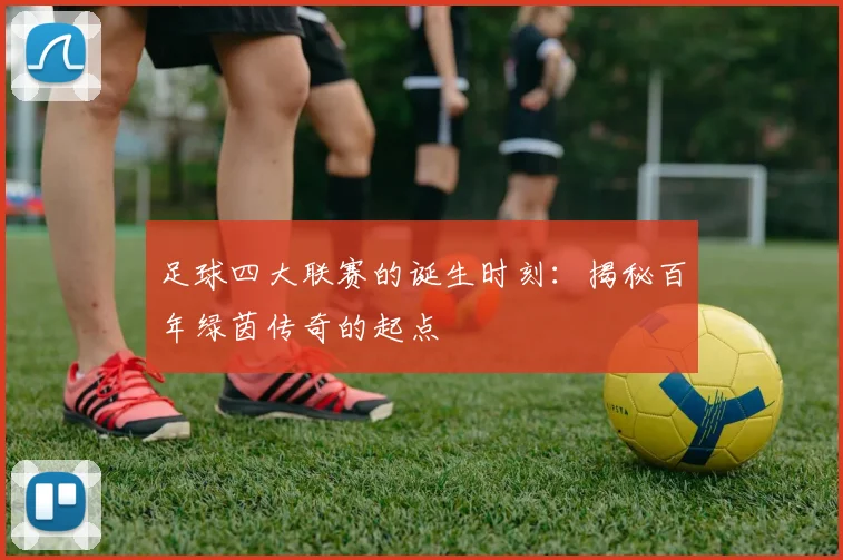 足球四大联赛的诞生时刻：揭秘百年绿茵传奇的起点