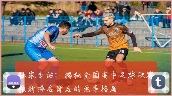 独家专访:揭秘全国高中足球联赛最新排名背后的竞争格局